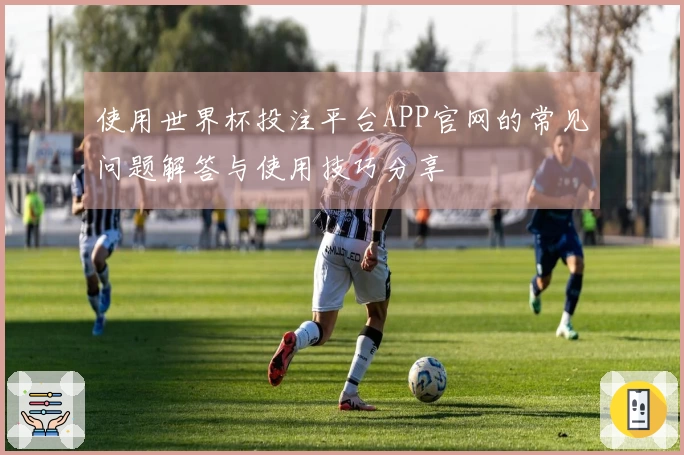 使用世界杯投注平台APP官网的常见问题解答与使用技巧分享