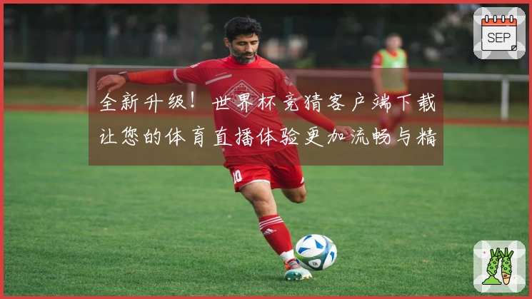 全新升级！世界杯竞猜客户端下载让您的体育直播体验更加流畅与精彩