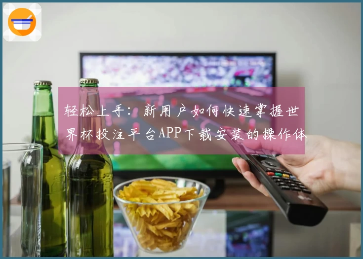 轻松上手：新用户如何快速掌握世界杯投注平台APP下载安装的操作体验与功能介绍