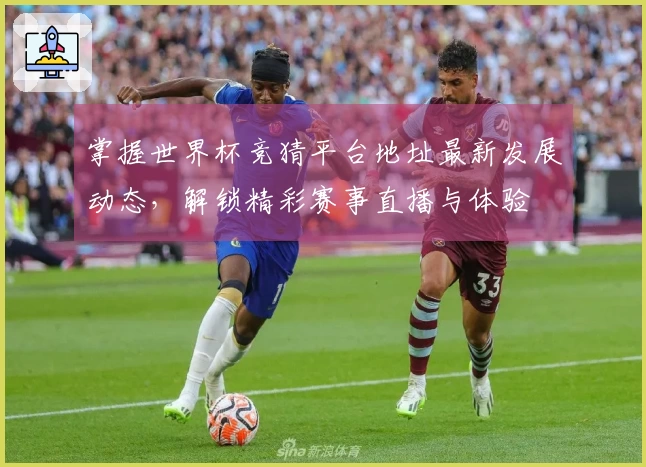 掌握世界杯竞猜平台地址最新发展动态，解锁精彩赛事直播与体验