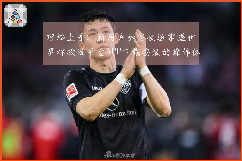 轻松上手：新用户如何快速掌握世界杯投注平台APP下载安装的操作体验与功能介绍