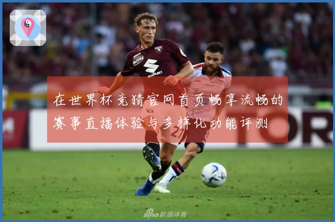 在世界杯竞猜官网首页畅享流畅的赛事直播体验与多样化功能评测