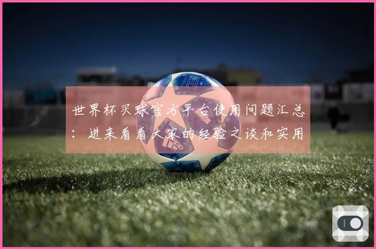 世界杯买球官方平台使用问题汇总：进来看看大家的经验之谈和实用指南
