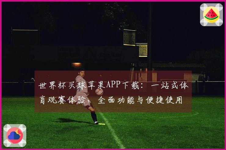 世界杯买球苹果APP下载：一站式体育观赛体验，全面功能与便捷使用指南